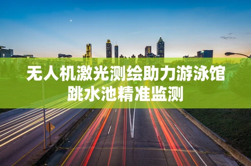 无人机激光测绘助力游泳馆跳水池精准监测