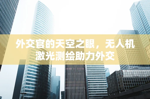 外交官的天空之眼，无人机激光测绘助力外交