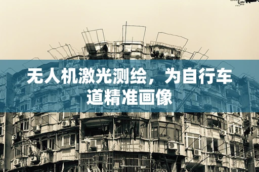 无人机激光测绘，为自行车道精准画像