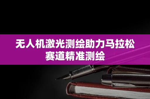 无人机激光测绘助力马拉松赛道精准测绘