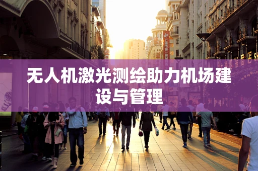 无人机激光测绘助力机场建设与管理