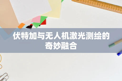 伏特加与无人机激光测绘的奇妙融合