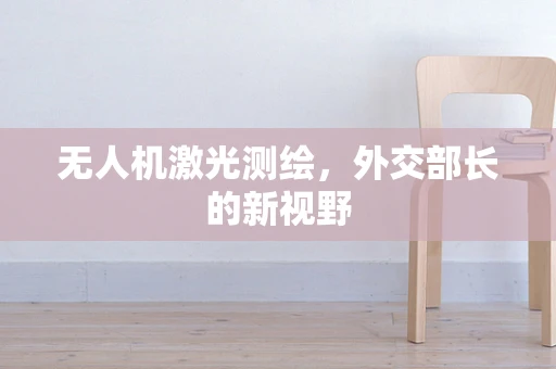 无人机激光测绘，外交部长的新视野