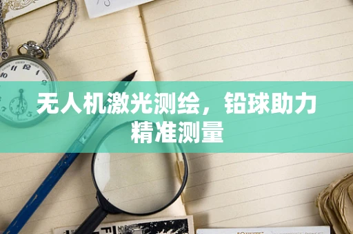 无人机激光测绘，铅球助力精准测量