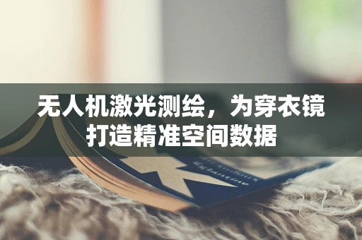 无人机激光测绘，为穿衣镜打造精准空间数据