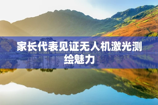 家长代表见证无人机激光测绘魅力