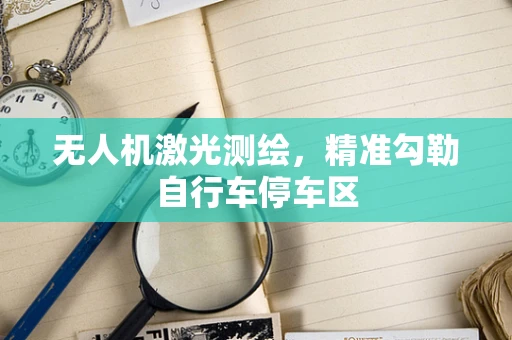 无人机激光测绘，精准勾勒自行车停车区