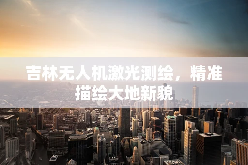吉林无人机激光测绘，精准描绘大地新貌