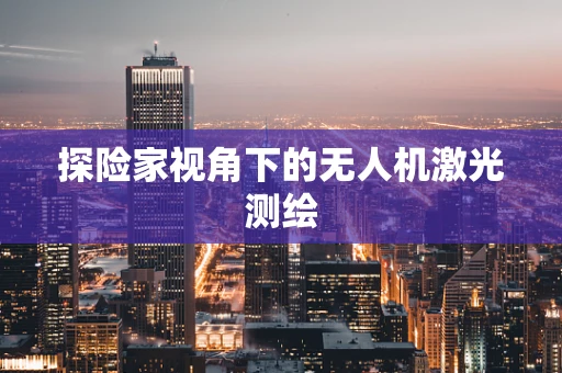 探险家视角下的无人机激光测绘