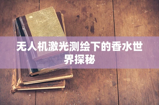 无人机激光测绘下的香水世界探秘