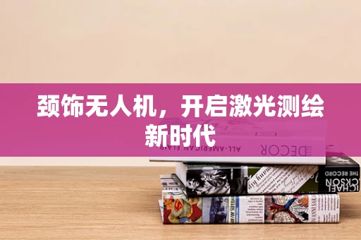 颈饰无人机，开启激光测绘新时代