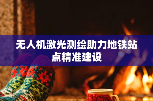 无人机激光测绘助力地铁站点精准建设