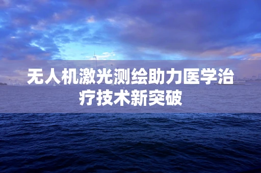 无人机激光测绘助力医学治疗技术新突破