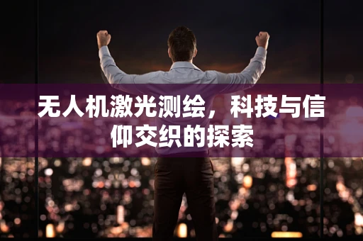 无人机激光测绘，科技与信仰交织的探索