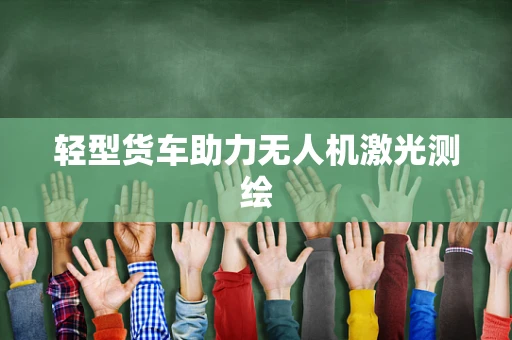轻型货车助力无人机激光测绘