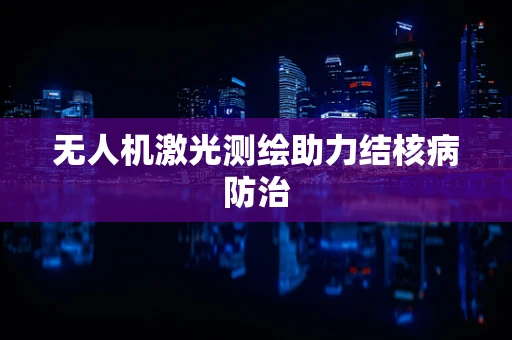 无人机激光测绘助力结核病防治
