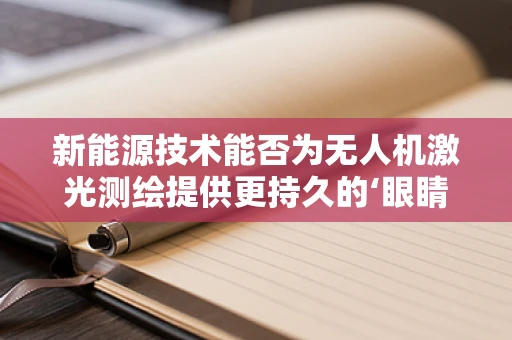 新能源技术能否为无人机激光测绘提供更持久的‘眼睛’？