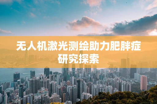 无人机激光测绘助力肥胖症研究探索