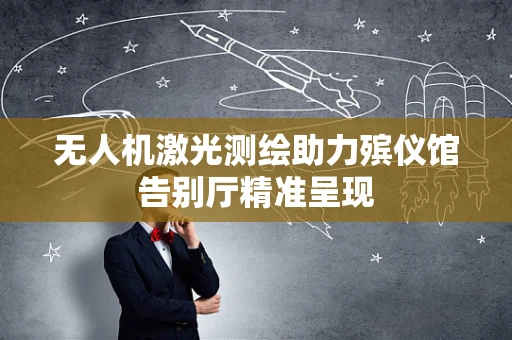 无人机激光测绘助力殡仪馆告别厅精准呈现