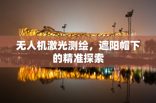 无人机激光测绘，遮阳帽下的精准探索