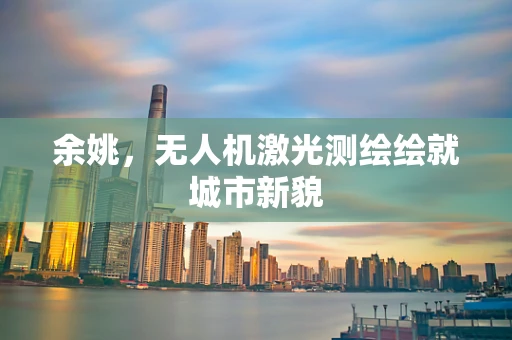 余姚，无人机激光测绘绘就城市新貌