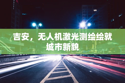 吉安，无人机激光测绘绘就城市新貌