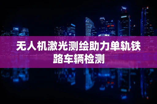 无人机激光测绘助力单轨铁路车辆检测