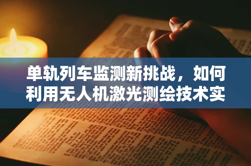 单轨列车监测新挑战，如何利用无人机激光测绘技术实现精准测绘？