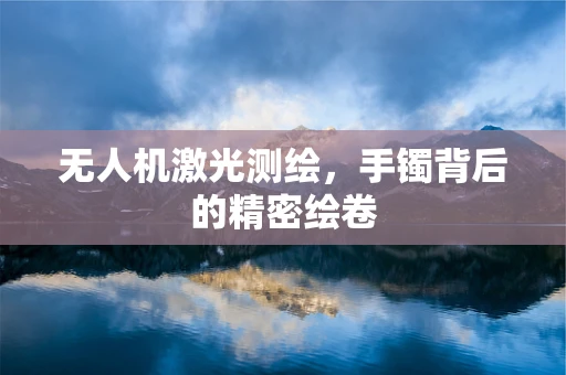 无人机激光测绘，手镯背后的精密绘卷