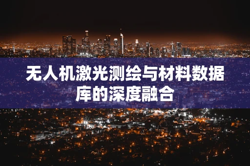 无人机激光测绘与材料数据库的深度融合