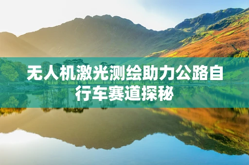 无人机激光测绘助力公路自行车赛道探秘