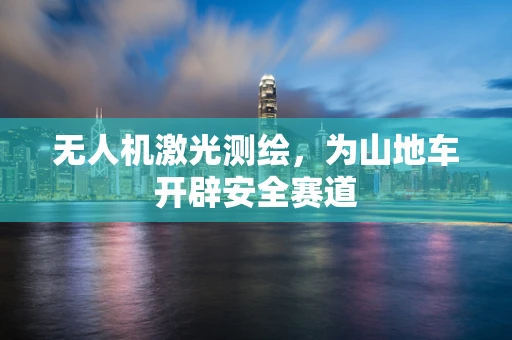 无人机激光测绘，为山地车开辟安全赛道
