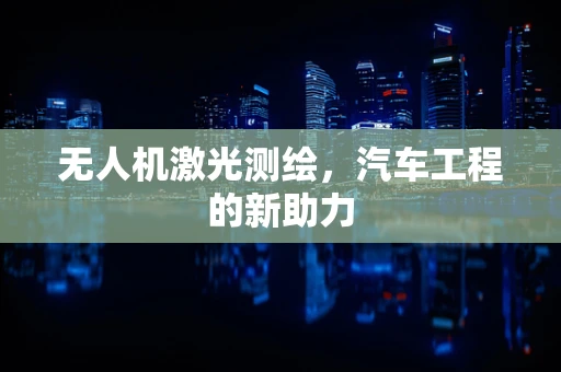 无人机激光测绘，汽车工程的新助力