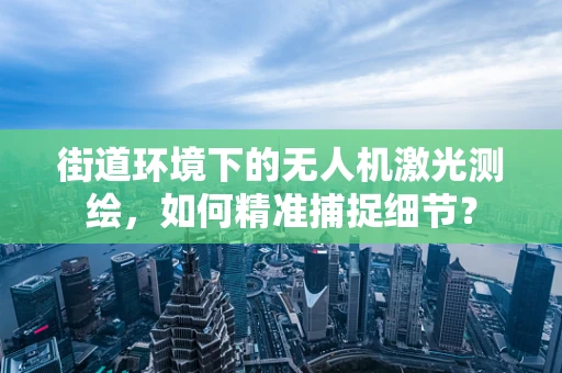 街道环境下的无人机激光测绘，如何精准捕捉细节？