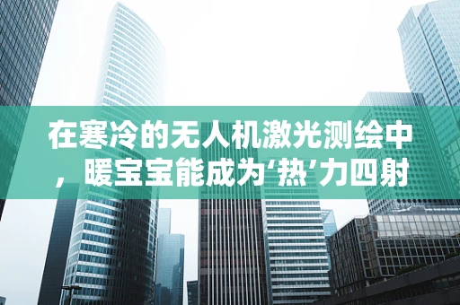 在寒冷的无人机激光测绘中，暖宝宝能成为‘热’力四射的辅助工具吗？