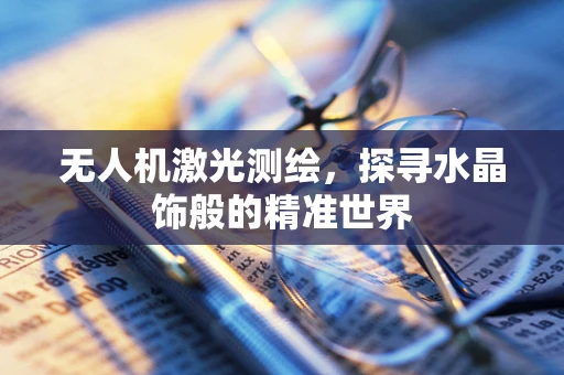 无人机激光测绘，探寻水晶饰般的精准世界