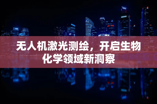 无人机激光测绘，开启生物化学领域新洞察