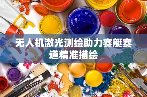 无人机激光测绘助力赛艇赛道精准描绘