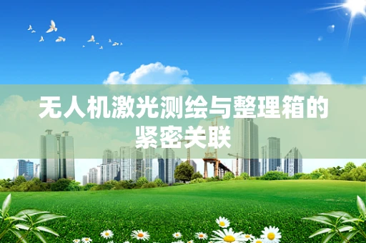 无人机激光测绘与整理箱的紧密关联