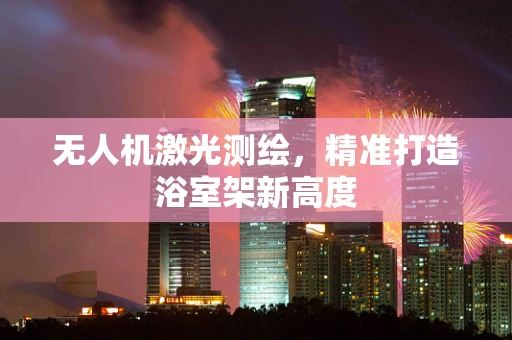 无人机激光测绘，精准打造浴室架新高度