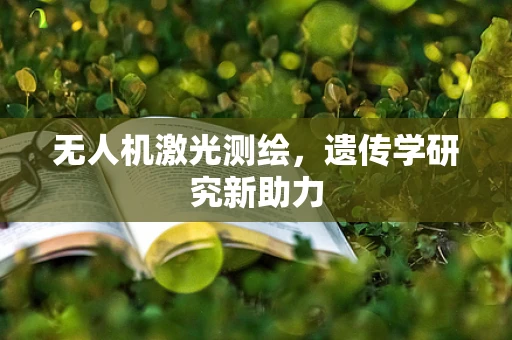 无人机激光测绘，遗传学研究新助力