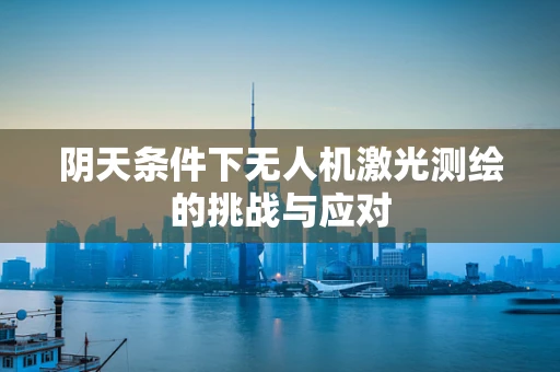 阴天条件下无人机激光测绘的挑战与应对