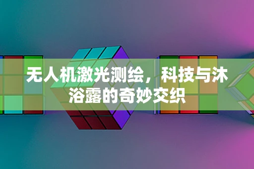 无人机激光测绘，科技与沐浴露的奇妙交织