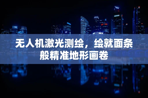 无人机激光测绘，绘就面条般精准地形画卷