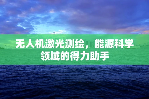 无人机激光测绘，能源科学领域的得力助手