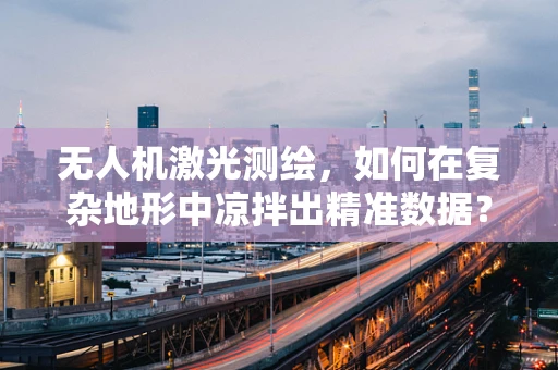 无人机激光测绘，如何在复杂地形中凉拌出精准数据？