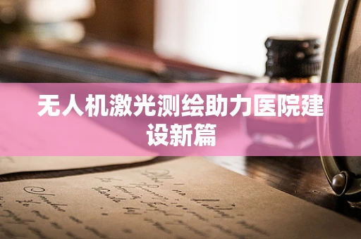 无人机激光测绘助力医院建设新篇