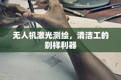 无人机激光测绘，清洁工的别样利器