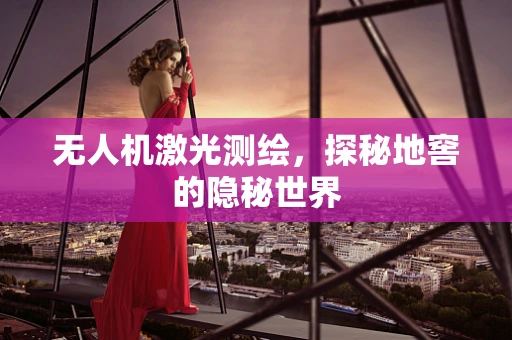 无人机激光测绘，探秘地窖的隐秘世界