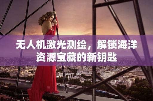 无人机激光测绘，解锁海洋资源宝藏的新钥匙